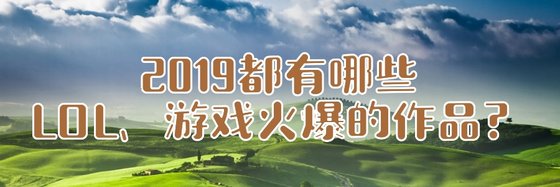2019都有哪些LOL、游戏火爆的作品？